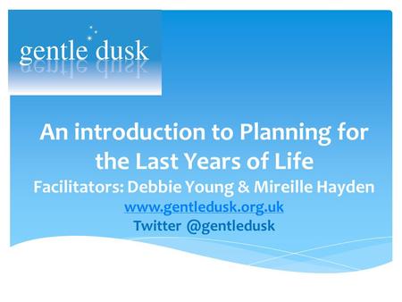 An introduction to Planning for the Last Years of Life Facilitators: Debbie Young & Mireille Hayden