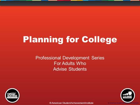 © American Student Achievement Institute Planning for College Professional Development Series For Adults Who Advise Students © American Student Achievement.