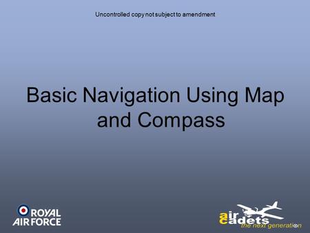 Uncontrolled copy not subject to amendment Basic Navigation Using Map and Compass.