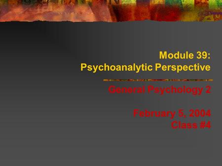 Module 39: Psychoanalytic Perspective General Psychology 2 February 5, 2004 Class #4.