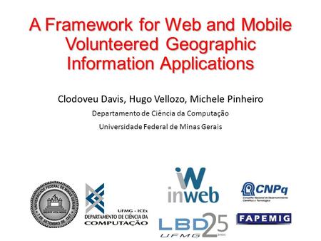 A Framework for Web and Mobile Volunteered Geographic Information Applications Clodoveu Davis, Hugo Vellozo, Michele Pinheiro Departamento de Ciência da.
