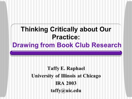 Thinking Critically about Our Practice: Drawing from Book Club Research Taffy E. Raphael University of Illinois at Chicago IRA 2003