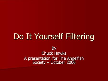 Do It Yourself Filtering By Chuck Hawks A presentation for The Angelfish Society – October 2006.