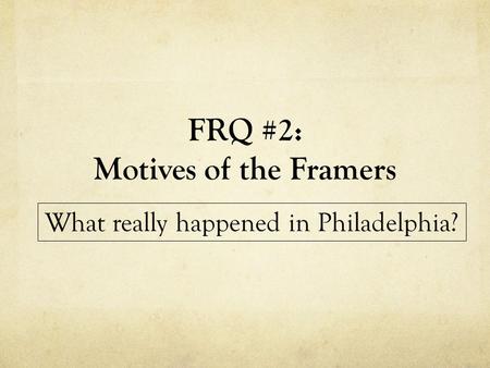 FRQ #2: Motives of the Framers What really happened in Philadelphia?
