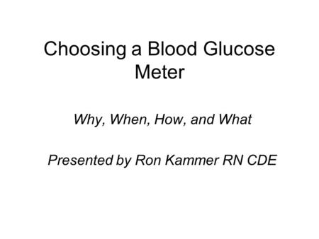 Choosing a Blood Glucose Meter Why, When, How, and What Presented by Ron Kammer RN CDE.