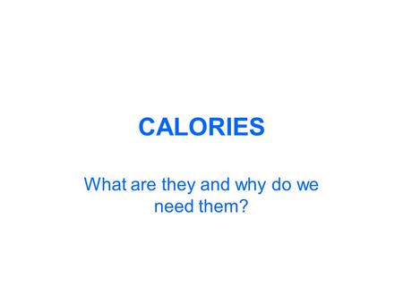 CALORIES What are they and why do we need them?. What is a calorie? A calorie is a unit of energy. A calorie is the amount of energy, or heat, it takes.