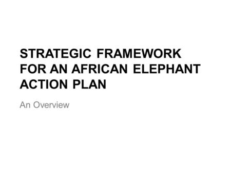 STRATEGIC FRAMEWORK FOR AN AFRICAN ELEPHANT ACTION PLAN An Overview.