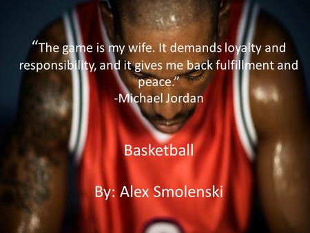 “ The game is my wife. It demands loyalty and responsibility, and it gives me back fulfillment and peace.” -Michael Jordan Basketball By: Alex Smolenski.