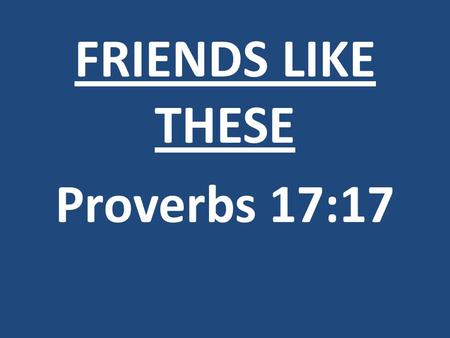 FRIENDS LIKE THESE Proverbs 17:17. People aren’t looking for a friendly church. They are looking for friends.