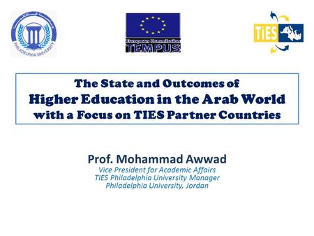The State and Outcomes of Higher Education in the Arab World with a Focus on TIES Partner Countries Prof. Mohammad Awwad Vice President for Academic Affairs.