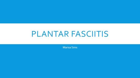 PLANTAR FASCIITIS Marisa Sims WHAT IS PLANTAR FASCIITIS?  Pain in the bottom of you foot Where is it located?  Pain located over the anterior medial.