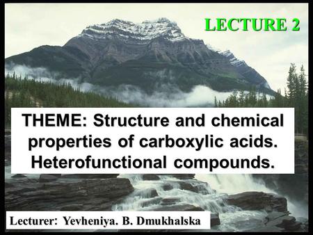 LECTURE 2 THEME: Structure and chemical properties of carboxylic acids. Heterofunctional compounds. Lecturer: Yevheniya. B. Dmukhalska.