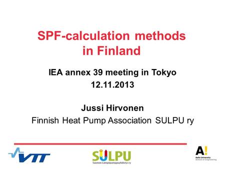 SPF-calculation methods in Finland IEA annex 39 meeting in Tokyo 12.11.2013 Jussi Hirvonen Finnish Heat Pump Association SULPU ry.