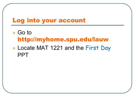 Log into your account Go to  Locate MAT 1221 and the First Day PPT.
