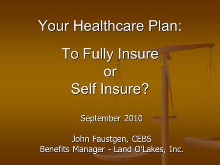 Your Healthcare Plan: To Fully Insure or Self Insure? September 2010 John Faustgen, CEBS Benefits Manager - Land O’Lakes, Inc.