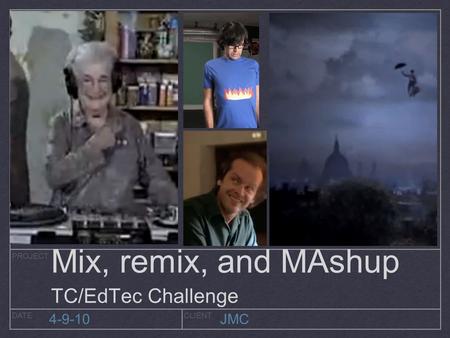 PROJECT DATECLIENT 4-9-10JMC Mix, remix, and MAshup TC/EdTec Challenge.