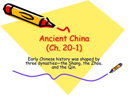 Ancient China (Ch. 20-1) Early Chinese history was shaped by three dynasties—the Shang, the Zhou, and the Qin.