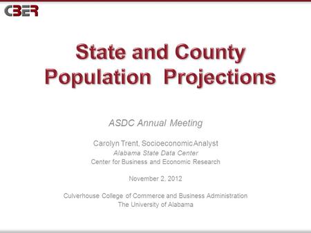 ASDC Annual Meeting Carolyn Trent, Socioeconomic Analyst Alabama State Data Center Center for Business and Economic Research November 2, 2012 Culverhouse.