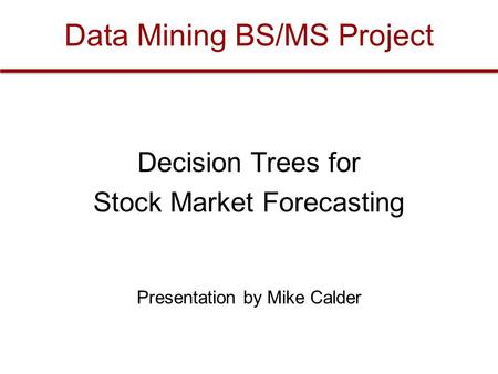 Data Mining BS/MS Project Decision Trees for Stock Market Forecasting Presentation by Mike Calder.