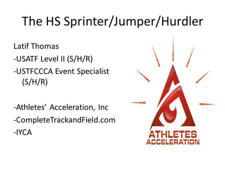 The HS Sprinter/Jumper/Hurdler Latif Thomas -USATF Level II (S/H/R) -USTFCCCA Event Specialist (S/H/R) -Athletes’ Acceleration, Inc -CompleteTrackandField.com.