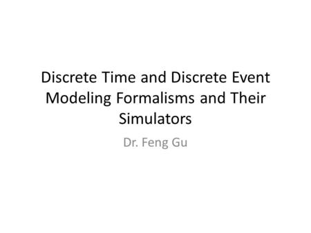 Discrete Time and Discrete Event Modeling Formalisms and Their Simulators Dr. Feng Gu.