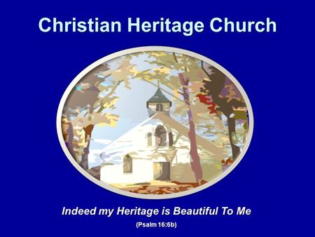 Christian Heritage Church Indeed my Heritage is Beautiful To Me (Psalm 16:6b)