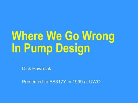 Where We Go Wrong In Pump Design Dick Hawrelak Presented to ES317Y in 1999 at UWO.