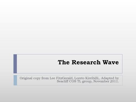 The Research Wave Original copy from Lee FitzGerald, Loreto Kirribilli,. Adapted by Seacliff COS TL group, November 2011.