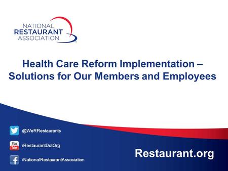 /RestaurantDotOrg /NationalRestaurantAssociation Restaurant.org Health Care Reform Implementation – Solutions for Our Members and Employees.