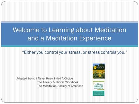 “Either you control your stress, or stress controls you.” Welcome to Learning about Meditation and a Meditation Experience Adapted from: I Never Knew I.