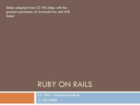 RUBY ON RAILS CS 186 – Arsalan Tavakoli 3/18/2008 Slides adapted from CS 198 slides with the gracious permission of Armando Fox and Will Sobel.