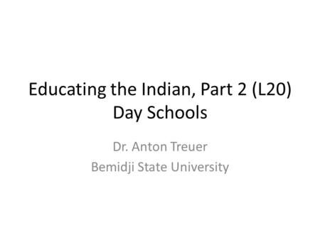 Educating the Indian, Part 2 (L20) Day Schools Dr. Anton Treuer Bemidji State University.