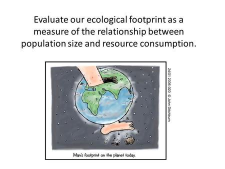 Evaluate our ecological footprint as a measure of the relationship between population size and resource consumption.