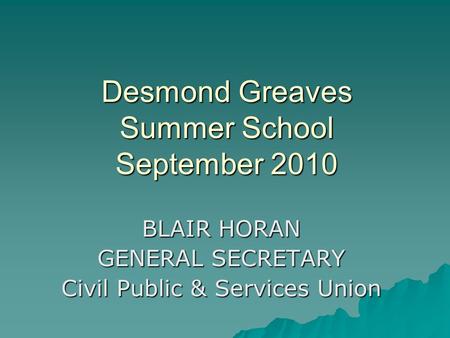 Desmond Greaves Summer School September 2010 BLAIR HORAN GENERAL SECRETARY Civil Public & Services Union.