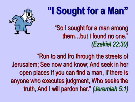 “So I sought for a man among them…but I found no one.” (Ezekiel 22:30) “Run to and fro through the streets of Jerusalem; See now and know; And seek in.