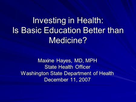 Investing in Health: Is Basic Education Better than Medicine? Maxine Hayes, MD, MPH State Health Officer Washington State Department of Health December.