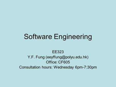 Software Engineering EE323 Y.F. Fung Office: CF605 Consultation hours: Wednesday 6pm-7:30pm.