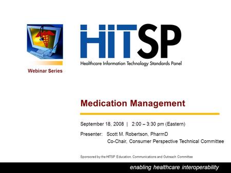 0 enabling healthcare interoperability Webinar Series Sponsored by the HITSP Education, Communications and Outreach Committee Medication Management September.