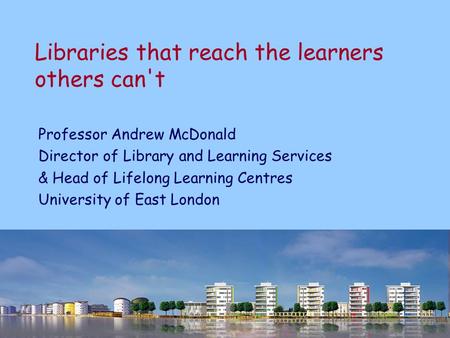 Libraries that reach the learners others can't Professor Andrew McDonald Director of Library and Learning Services & Head of Lifelong Learning Centres.