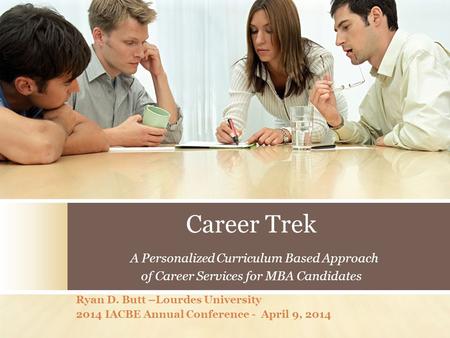 Career Trek A Personalized Curriculum Based Approach of Career Services for MBA Candidates Ryan D. Butt –Lourdes University 2014 IACBE Annual Conference.