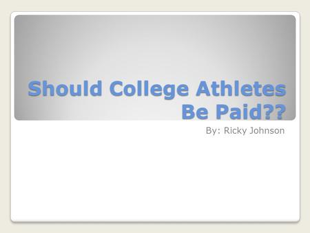Should College Athletes Be Paid?? By: Ricky Johnson.