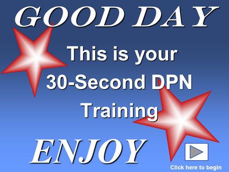 Good Day This is your This is your 30-Second DPN Training ENJOY Click here to begin DPN.