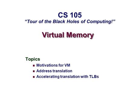 Virtual Memory Topics Motivations for VM Address translation Accelerating translation with TLBs CS 105 “Tour of the Black Holes of Computing!”