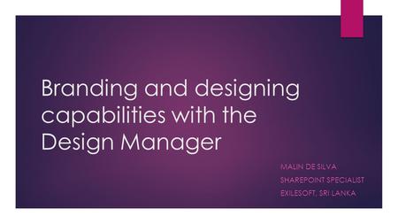 Branding and designing capabilities with the Design Manager MALIN DE SILVA SHAREPOINT SPECIALIST EXILESOFT, SRI LANKA.