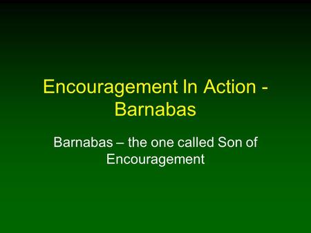 Encouragement In Action - Barnabas Barnabas – the one called Son of Encouragement.
