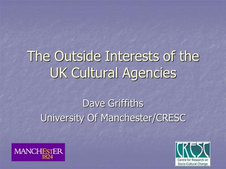 The Outside Interests of the UK Cultural Agencies Dave Griffiths University Of Manchester/CRESC.