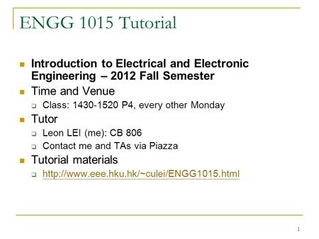 1 ENGG 1015 Tutorial Introduction to Electrical and Electronic Engineering – 2012 Fall Semester Time and Venue  Class: 1430-1520 P4, every other Monday.