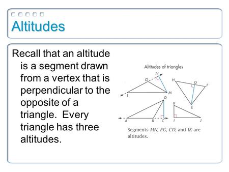 Altitudes Recall that an altitude is a segment drawn from a vertex that is perpendicular to the opposite of a triangle. Every triangle has three altitudes.
