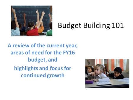 Budget Building 101 A review of the current year, areas of need for the FY16 budget, and highlights and focus for continued growth.