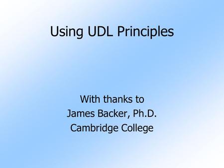 Using UDL Principles With thanks to James Backer, Ph.D. Cambridge College.
